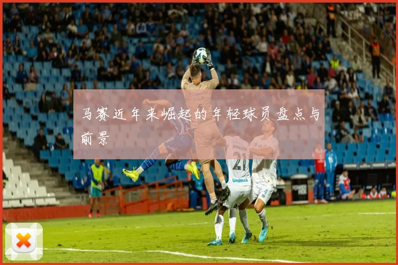马赛近年来崛起的年轻球员盘点与前景