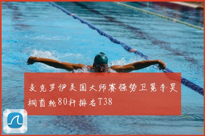 麦克罗伊美国大师赛强势卫冕李昊桐首轮80杆排名T38