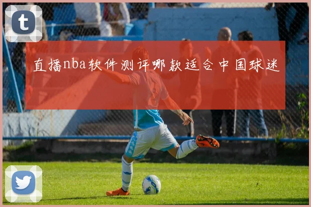 直播nba软件测评哪款适合中国球迷